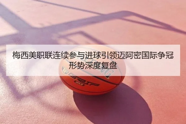 梅西美职联连续参与进球引领迈阿密国际争冠形势深度复盘