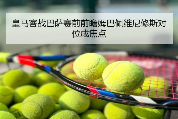 皇马客战巴萨赛前前瞻姆巴佩维尼修斯对位成焦点