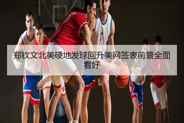 郑钦文北美硬地发球回升美网签表前景全面看好