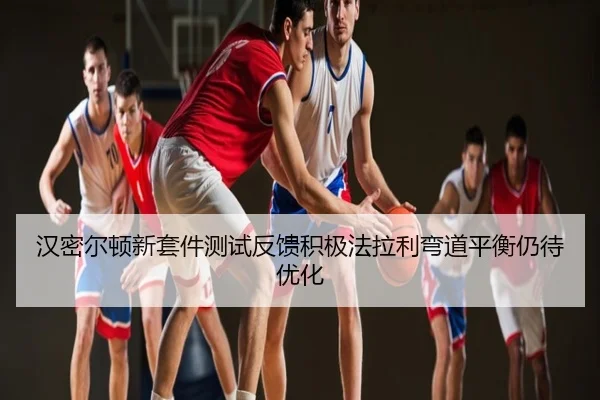 汉密尔顿新套件测试反馈积极法拉利弯道平衡仍待优化
