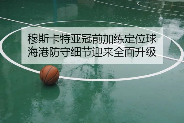 穆斯卡特亚冠前加练定位球 海港防守细节迎来全面升级