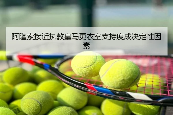 阿隆索接近执教皇马更衣室支持度成决定性因素