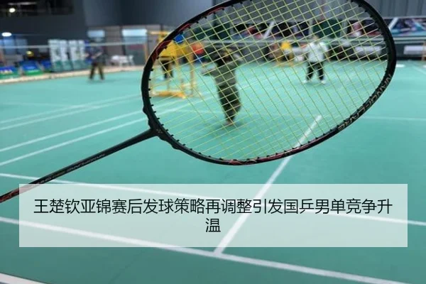 王楚钦亚锦赛后发球策略再调整引发国乒男单竞争升温