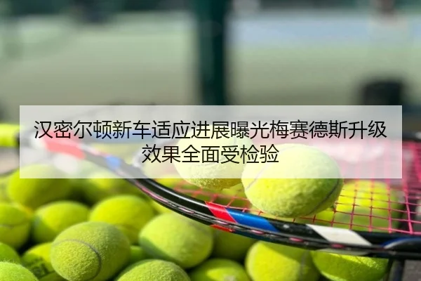 汉密尔顿新车适应进展曝光梅赛德斯升级效果全面受检验