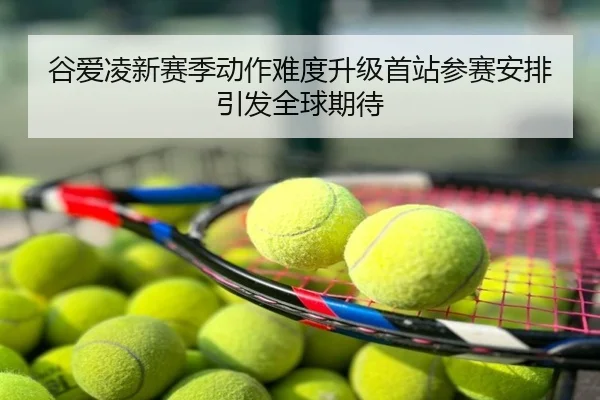 谷爱凌新赛季动作难度升级首站参赛安排引发全球期待