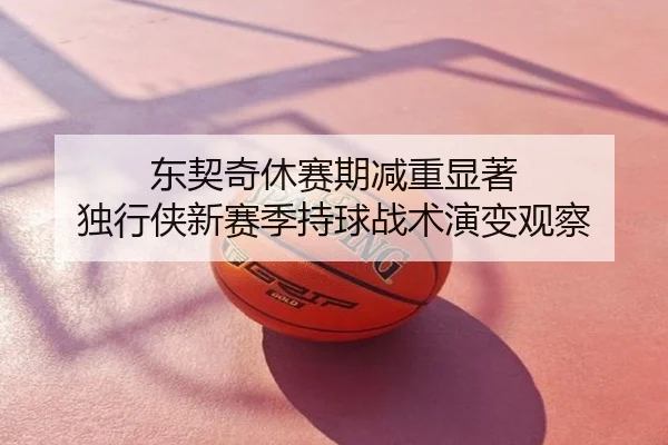 东契奇休赛期减重显著 独行侠新赛季持球战术演变观察