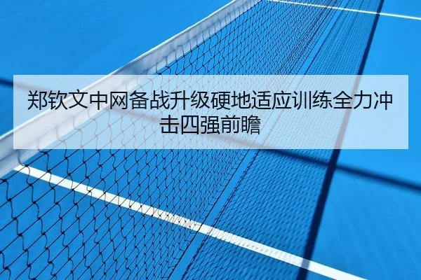 郑钦文中网备战升级硬地适应训练全力冲击四强前瞻