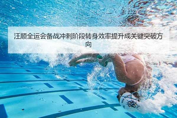 汪顺全运会备战冲刺阶段转身效率提升成关键突破方向
